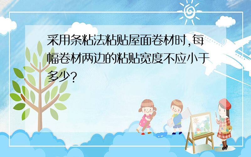 采用条粘法粘贴屋面卷材时,每幅卷材两边的粘贴宽度不应小于多少?