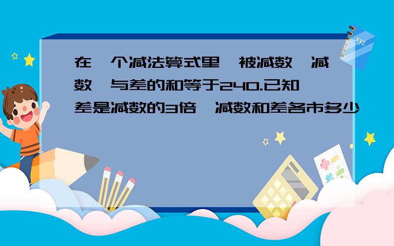 在一个减法算式里,被减数、减数、与差的和等于240.已知差是减数的3倍,减数和差各市多少