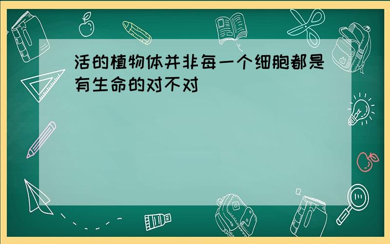 活的植物体并非每一个细胞都是有生命的对不对