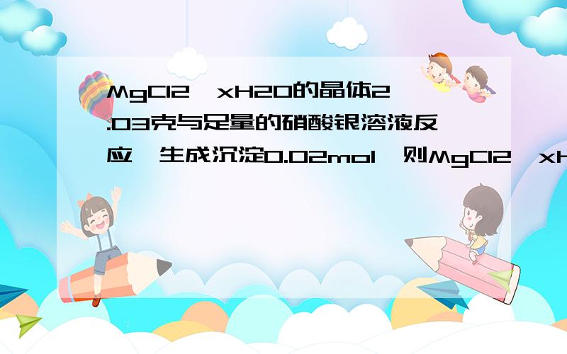 MgCl2*xH2O的晶体2.03克与足量的硝酸银溶液反应,生成沉淀0.02mol,则MgCl2*xH2O晶体中x的数值