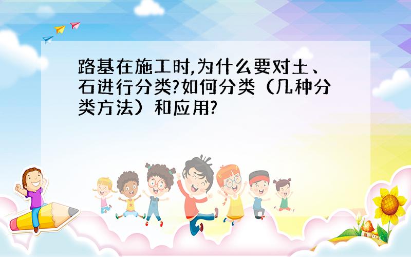 路基在施工时,为什么要对土、石进行分类?如何分类（几种分类方法）和应用?