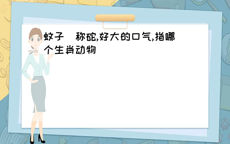 蚊子衘称砣,好大的口气,指哪个生肖动物