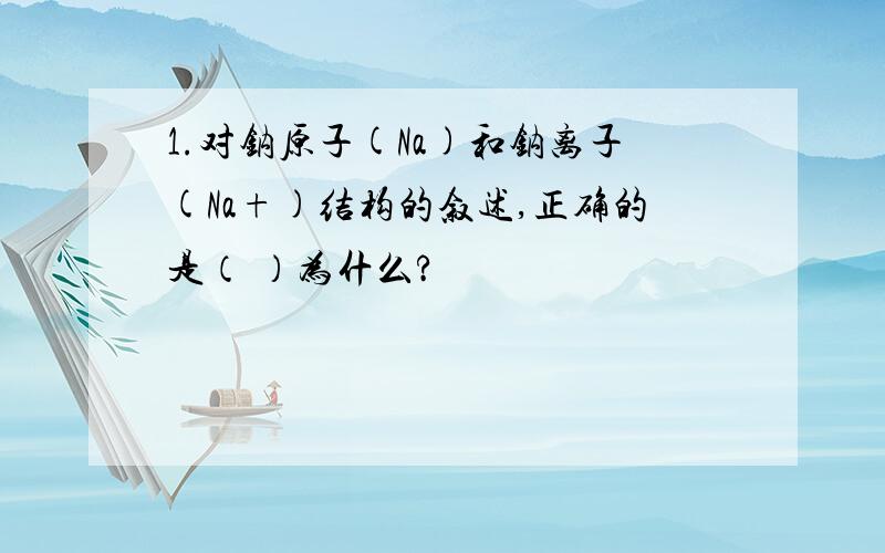 1.对钠原子(Na)和钠离子(Na+)结构的叙述,正确的是（ ）为什么?