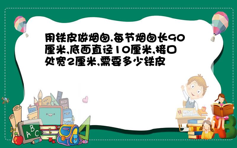 用铁皮做烟囱.每节烟囱长90厘米,底面直径10厘米,接口处宽2厘米,需要多少铁皮