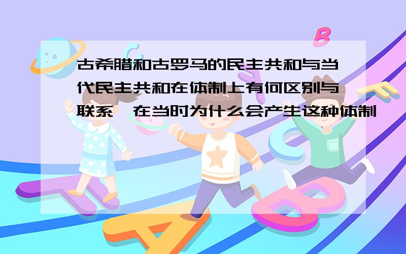 古希腊和古罗马的民主共和与当代民主共和在体制上有何区别与联系,在当时为什么会产生这种体制