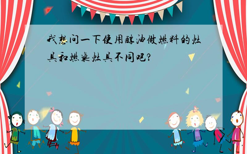 我想问一下使用醇油做燃料的灶具和燃气灶具不同吧?