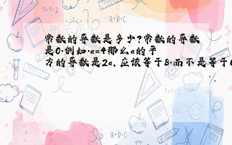 常数的导数是多少?常数的导数是0.例如.a=4那么a的平方的导数是2a,应该等于8.而不是等于0.是这样算的吗?.