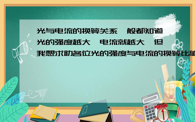 光与电流的换算关系一般都知道光的强度越大,电流就越大,但我想求助各位光的强度与电流的换算比值是什么,多大的光能转换成多大