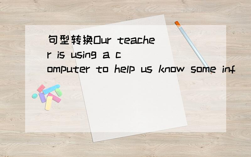 句型转换Our teacher is using a computer to help us know some inf