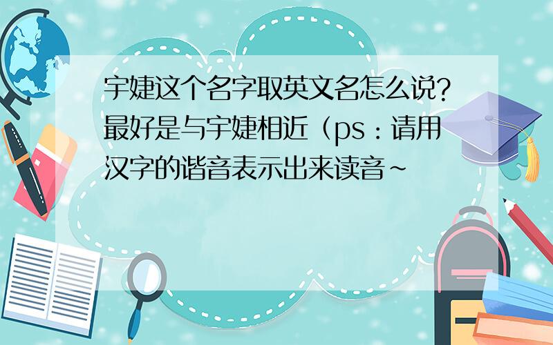 宇婕这个名字取英文名怎么说?最好是与宇婕相近（ps：请用汉字的谐音表示出来读音~