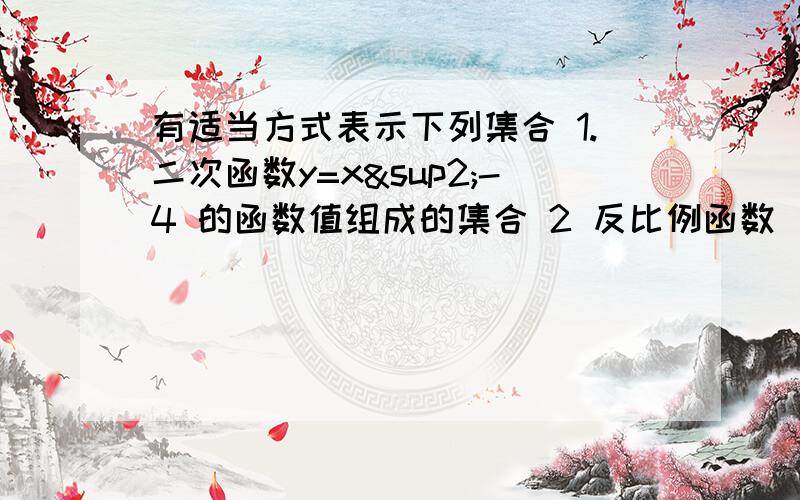 有适当方式表示下列集合 1.二次函数y=x²-4 的函数值组成的集合 2 反比例函数