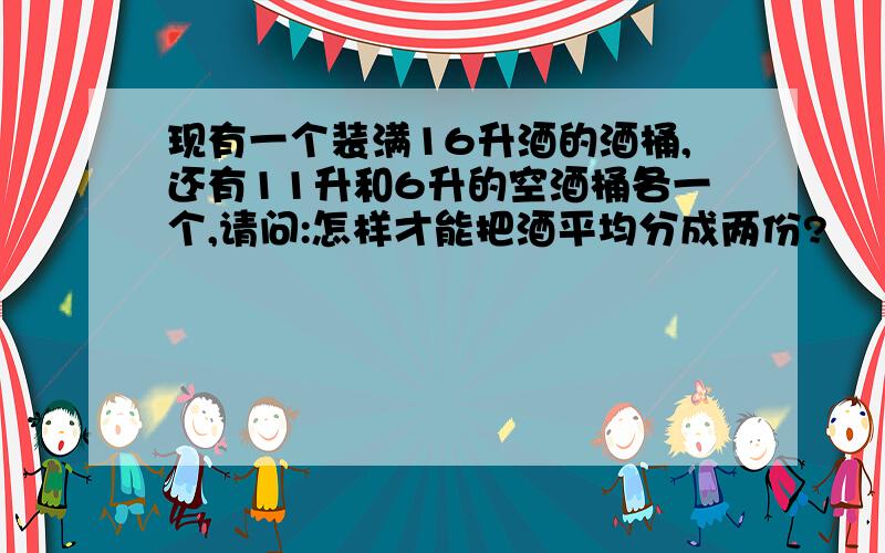 现有一个装满16升酒的酒桶,还有11升和6升的空酒桶各一个,请问:怎样才能把酒平均分成两份?