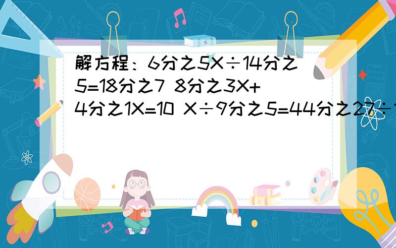 解方程：6分之5X÷14分之5=18分之7 8分之3X+4分之1X=10 X÷9分之5=44分之27÷11分之5