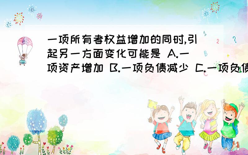 一项所有者权益增加的同时,引起另一方面变化可能是 A.一项资产增加 B.一项负债减少 C.一项负债