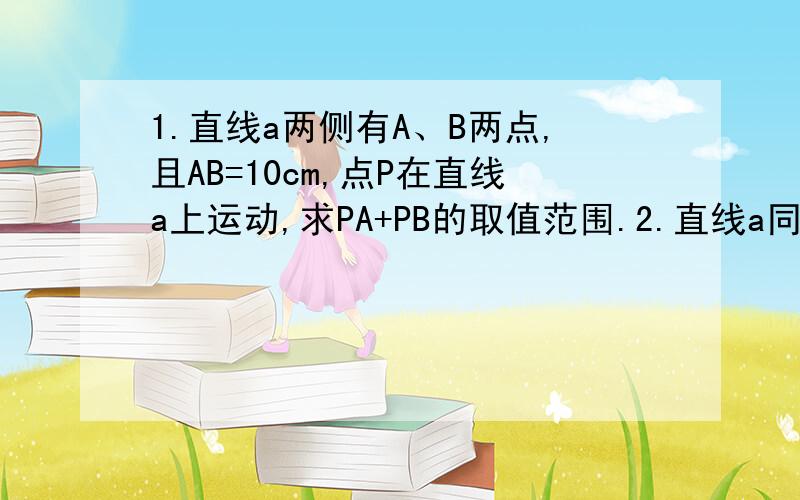 1.直线a两侧有A、B两点,且AB=10cm,点P在直线a上运动,求PA+PB的取值范围.2.直线a同侧有A、B两点,点