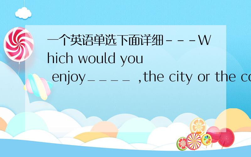 一个英语单选下面详细---Which would you enjoy____ ,the city or the coun