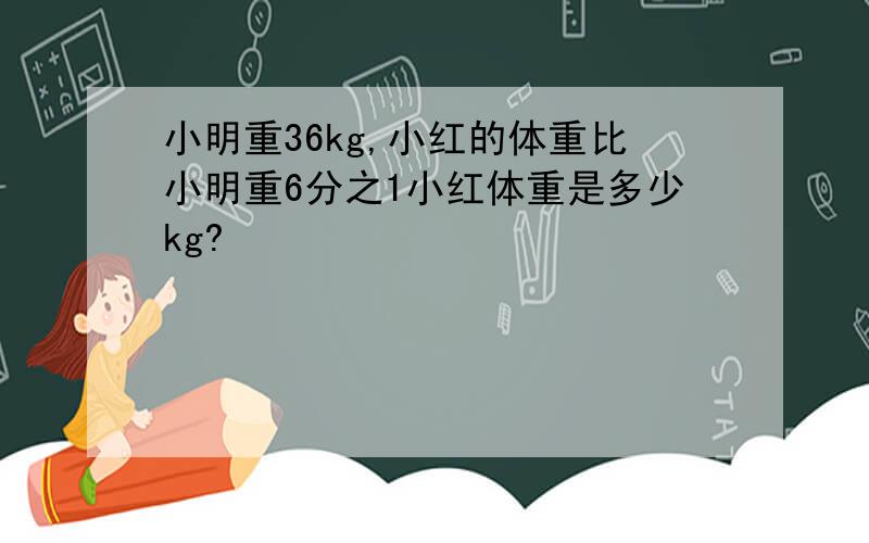 小明重36kg,小红的体重比小明重6分之1小红体重是多少kg?