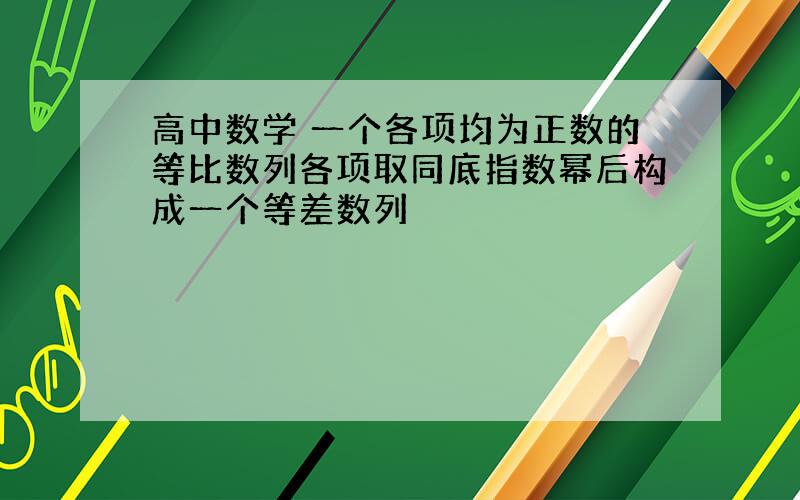 高中数学 一个各项均为正数的等比数列各项取同底指数幂后构成一个等差数列