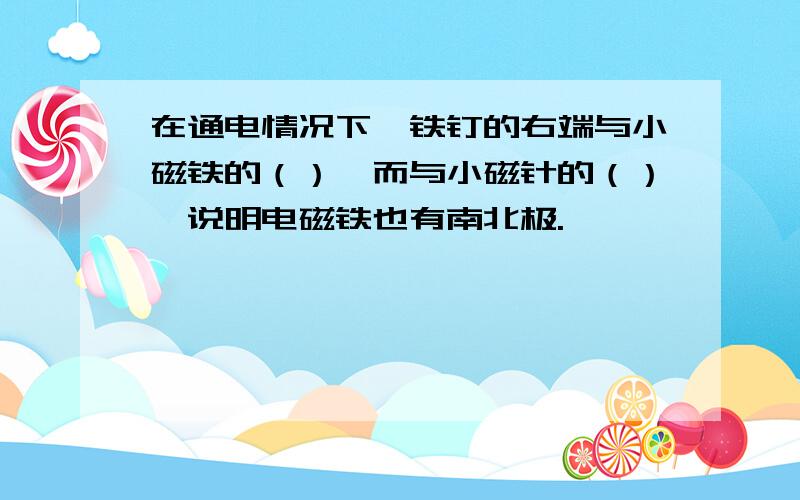 在通电情况下,铁钉的右端与小磁铁的（）,而与小磁针的（）,说明电磁铁也有南北极.