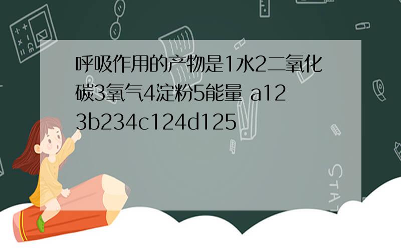 呼吸作用的产物是1水2二氧化碳3氧气4淀粉5能量 a123b234c124d125