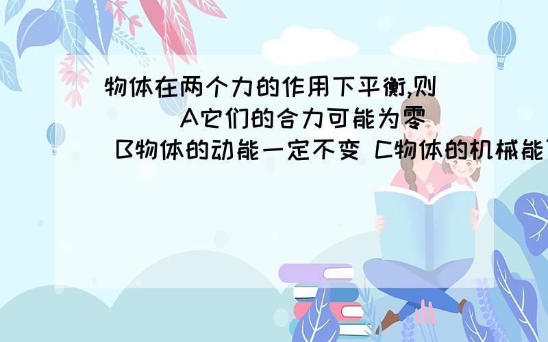 物体在两个力的作用下平衡,则（ ） A它们的合力可能为零 B物体的动能一定不变 C物体的机械能可能改变