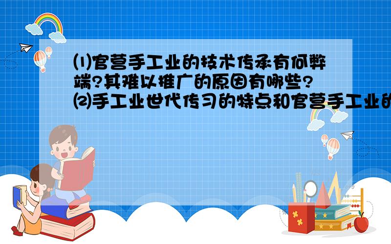 ⑴官营手工业的技术传承有何弊端?其难以推广的原因有哪些?⑵手工业世代传习的特点和官营手工业的技术传承弊端对古代中国的科技