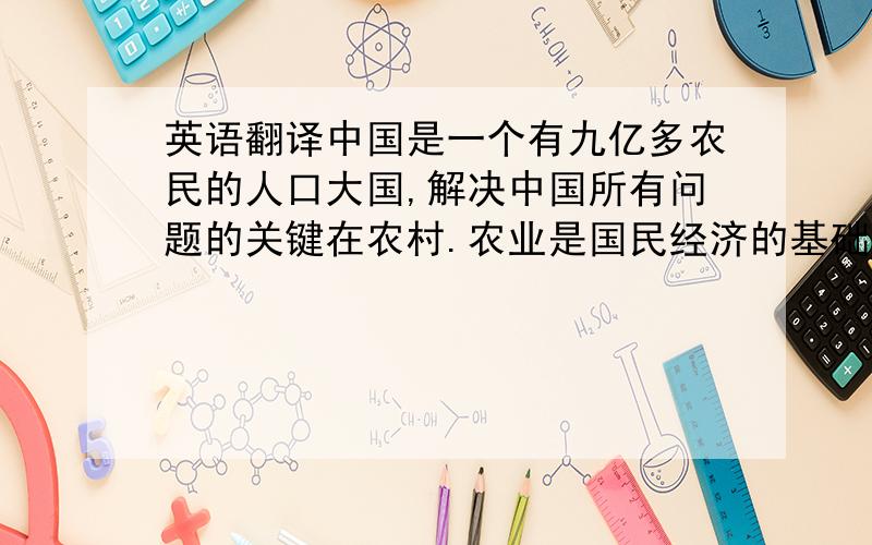 英语翻译中国是一个有九亿多农民的人口大国,解决中国所有问题的关键在农村.农业是国民经济的基础产业,农业发展制约着国民经济