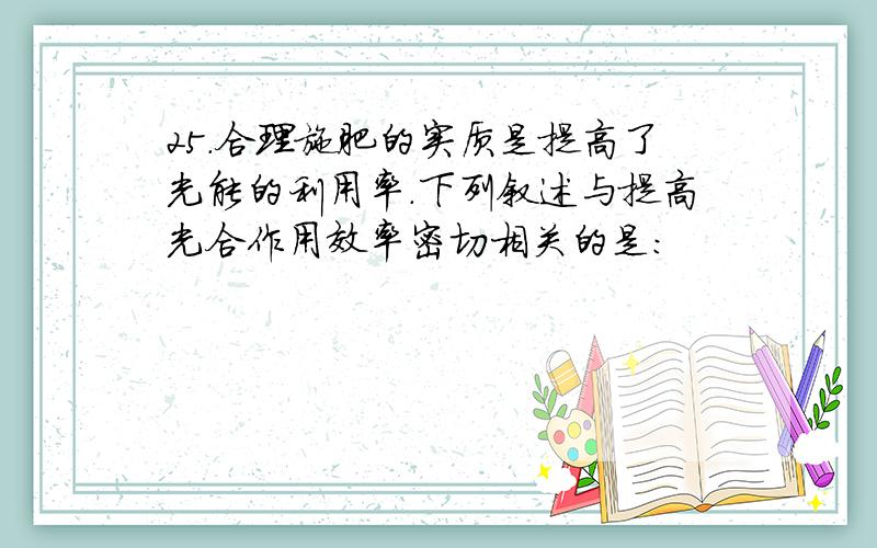 25．合理施肥的实质是提高了光能的利用率.下列叙述与提高光合作用效率密切相关的是：