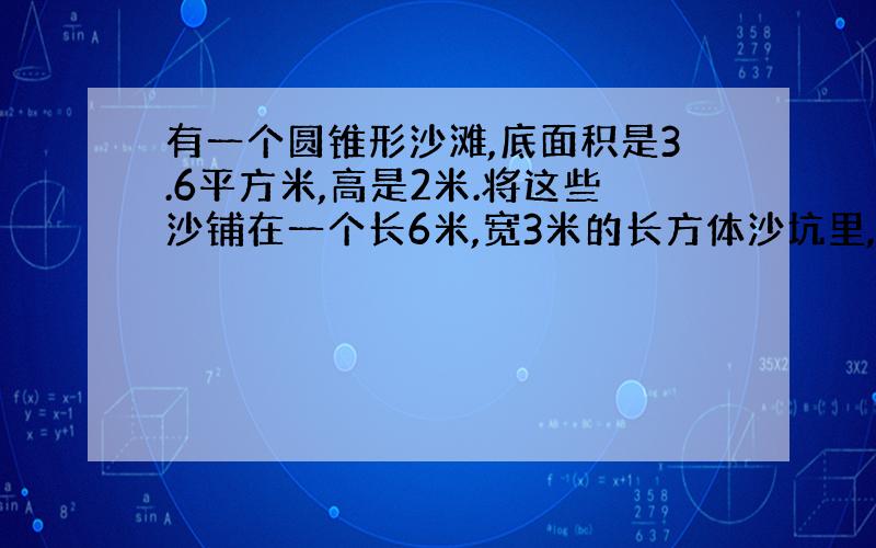 有一个圆锥形沙滩,底面积是3.6平方米,高是2米.将这些沙铺在一个长6米,宽3米的长方体沙坑里,能铺多厚