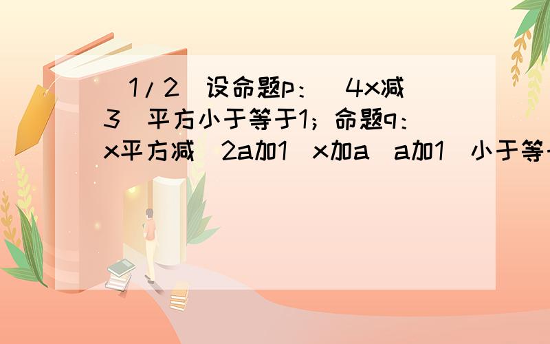 (1/2)设命题p：（4x减3）平方小于等于1；命题q：x平方减（2a加1）x加a（a加1）小于等于0,若非p是非q的.