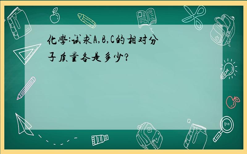 化学:试求A,B,C的相对分子质量各是多少?