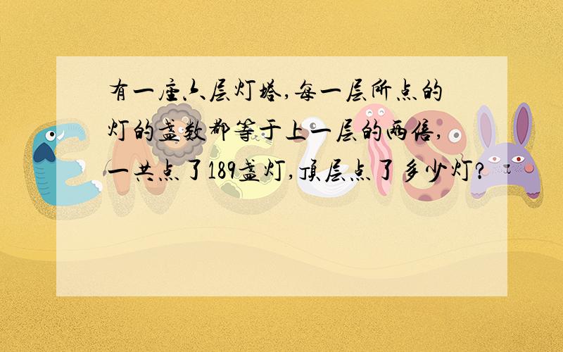 有一座六层灯塔,每一层所点的灯的盏数都等于上一层的两倍,一共点了189盏灯,顶层点了多少灯?