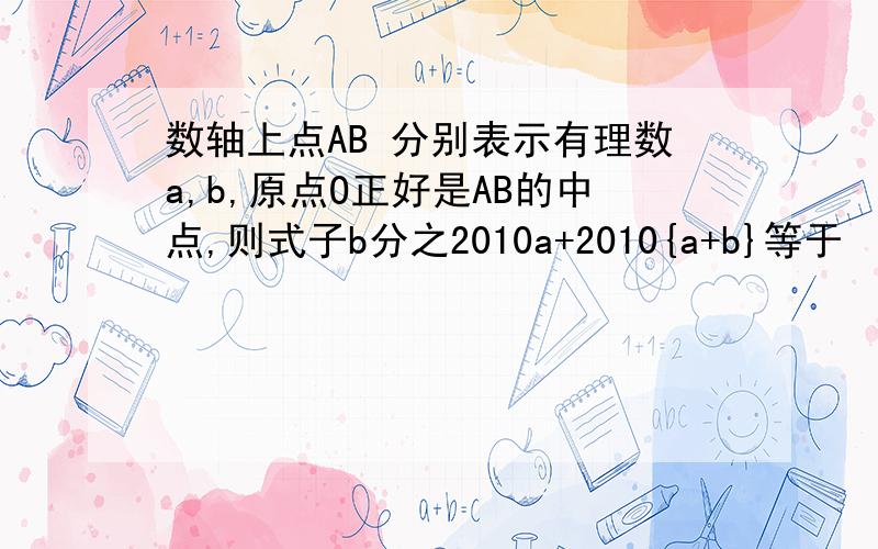 数轴上点AB 分别表示有理数a,b,原点O正好是AB的中点,则式子b分之2010a+2010{a+b}等于