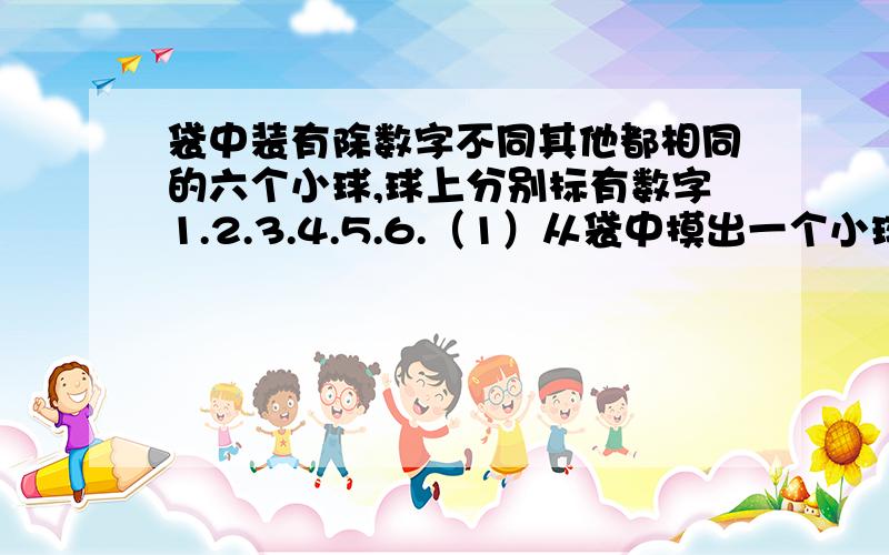 袋中装有除数字不同其他都相同的六个小球,球上分别标有数字1.2.3.4.5.6.（1）从袋中摸出一个小球,求小球上数字小