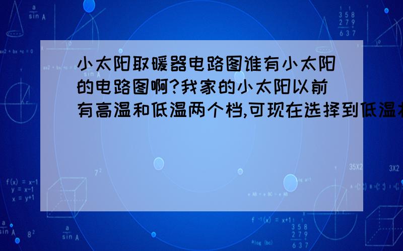 小太阳取暖器电路图谁有小太阳的电路图啊?我家的小太阳以前有高温和低温两个档,可现在选择到低温状态,亮度和高温状态差不多,