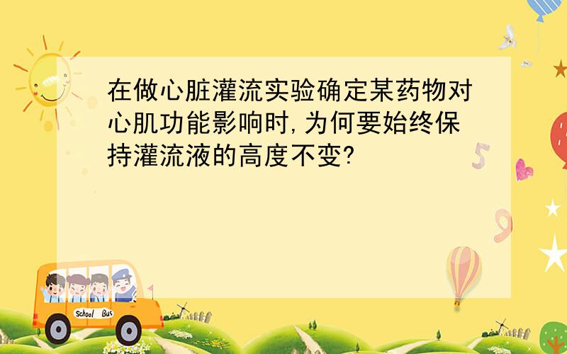 在做心脏灌流实验确定某药物对心肌功能影响时,为何要始终保持灌流液的高度不变?