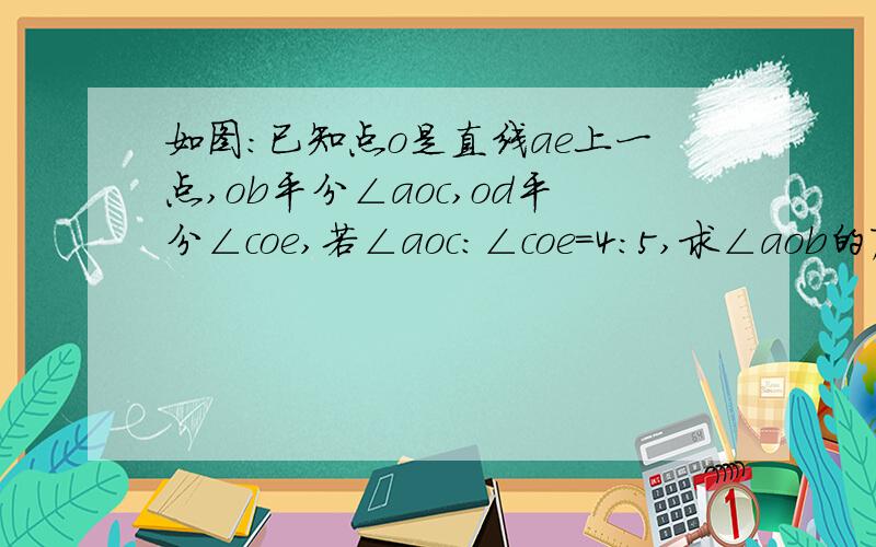 如图：已知点o是直线ae上一点,ob平分∠aoc,od平分∠coe,若∠aoc：∠coe=4:5,求∠aob的度数