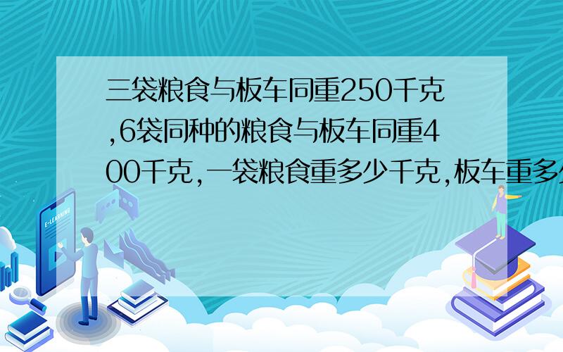 三袋粮食与板车同重250千克,6袋同种的粮食与板车同重400千克,一袋粮食重多少千克,板车重多少千克?