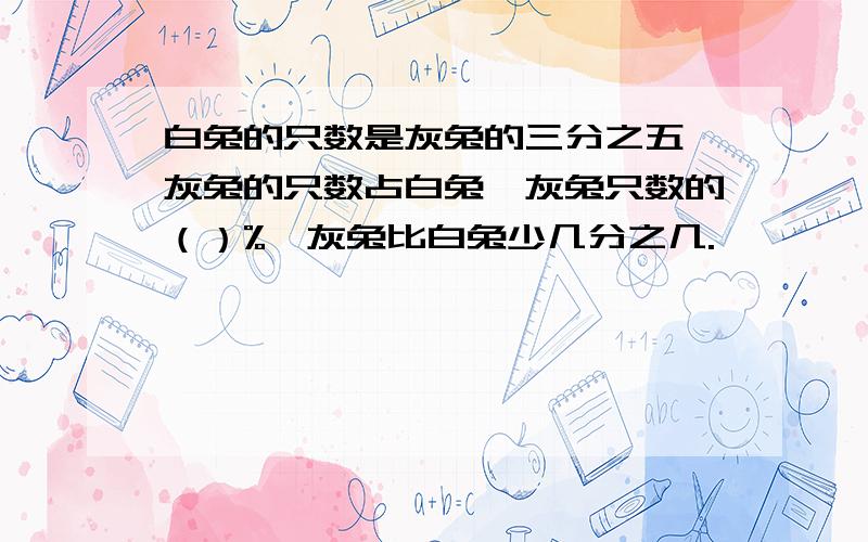 白兔的只数是灰兔的三分之五,灰兔的只数占白兔、灰兔只数的（）%,灰兔比白兔少几分之几.