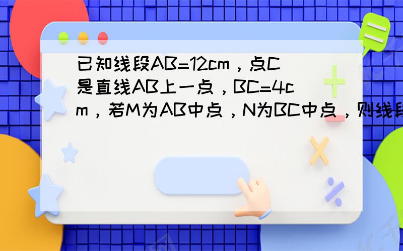 已知线段AB=12cm，点C是直线AB上一点，BC=4cm，若M为AB中点，N为BC中点，则线段MN的长度为______