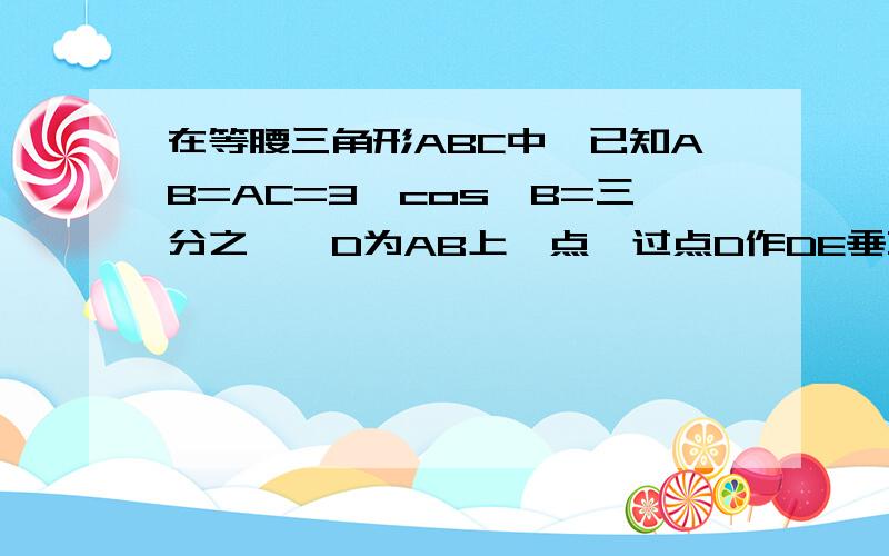 在等腰三角形ABC中,已知AB=AC=3,cos∠B=三分之一,D为AB上一点,过点D作DE垂直于AB交BC边于点E,过