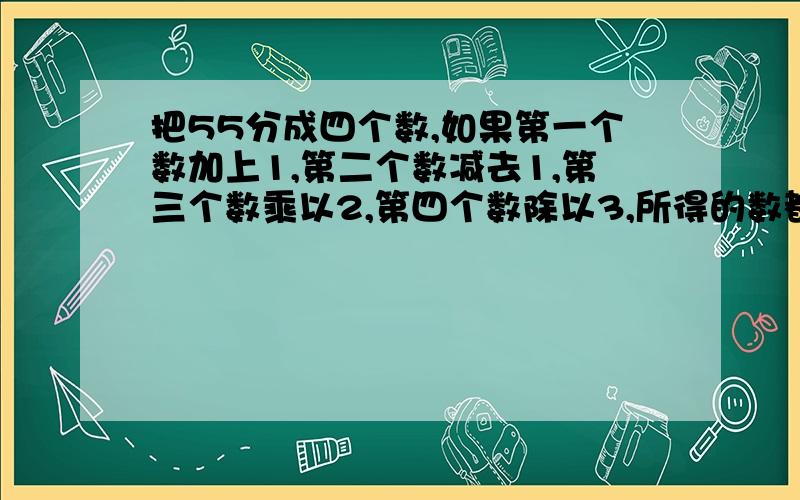 把55分成四个数,如果第一个数加上1,第二个数减去1,第三个数乘以2,第四个数除以3,所得的数都相同,求这四个数分别是多