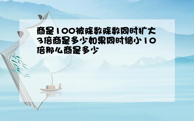 商是100被除数除数同时扩大3倍商是多少如果同时缩小10倍那么商是多少