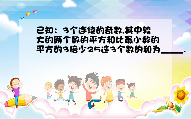 已知：3个连续的奇数,其中较大的两个数的平方和比最小数的平方的3倍少25这3个数的和为_____.