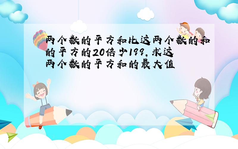 两个数的平方和比这两个数的和的平方的20倍少199,求这两个数的平方和的最大值