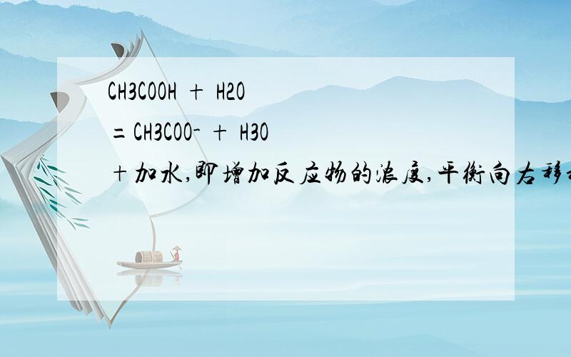 CH3COOH + H2O =CH3COO- + H3O+加水,即增加反应物的浓度,平衡向右移动 那蒸发水的 怎么移动