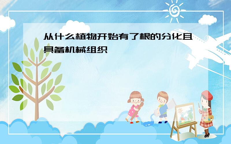 从什么植物开始有了根的分化且具备机械组织