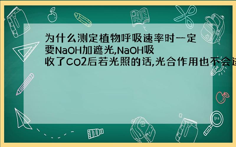 为什么测定植物呼吸速率时一定要NaOH加遮光,NaOH吸收了CO2后若光照的话,光合作用也不会进行啊?