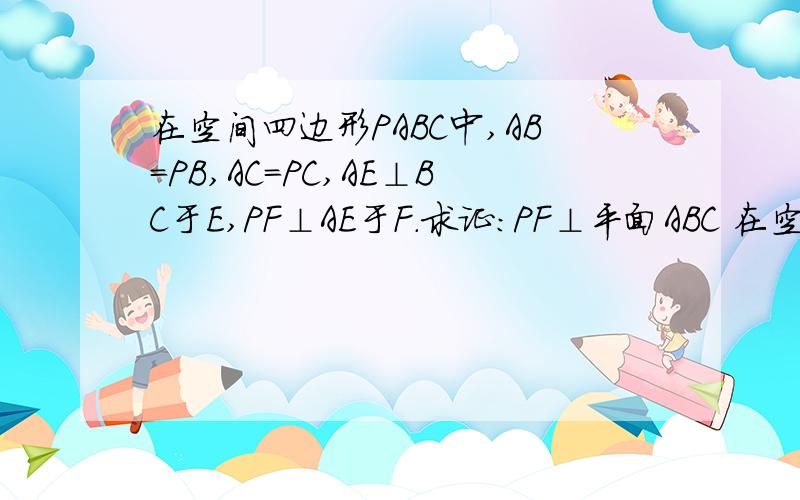 在空间四边形PABC中,AB=PB,AC=PC,AE⊥BC于E,PF⊥AE于F.求证:PF⊥平面ABC 在空间