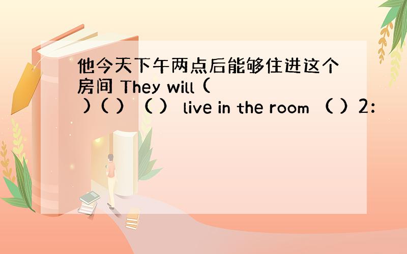 他今天下午两点后能够住进这个房间 They will ( ) ( ）（ ） live in the room （ ）2：